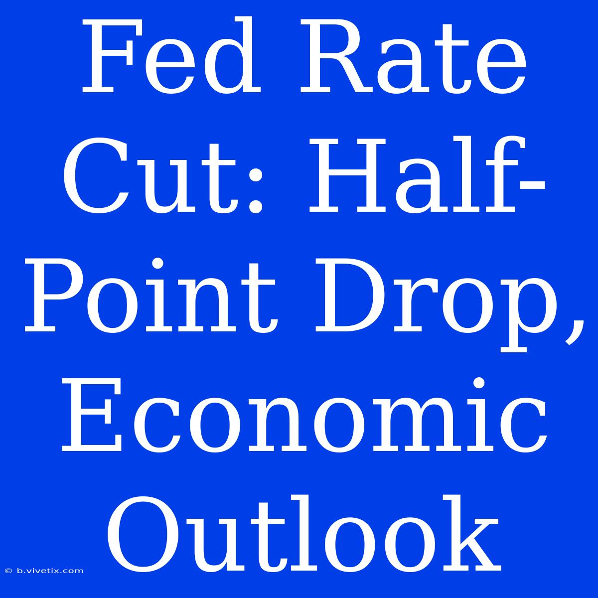 Fed Rate Cut: Half-Point Drop, Economic Outlook 