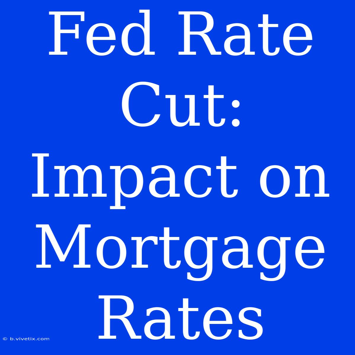 Fed Rate Cut: Impact On Mortgage Rates