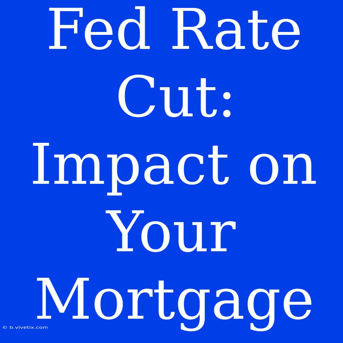 Fed Rate Cut: Impact On Your Mortgage