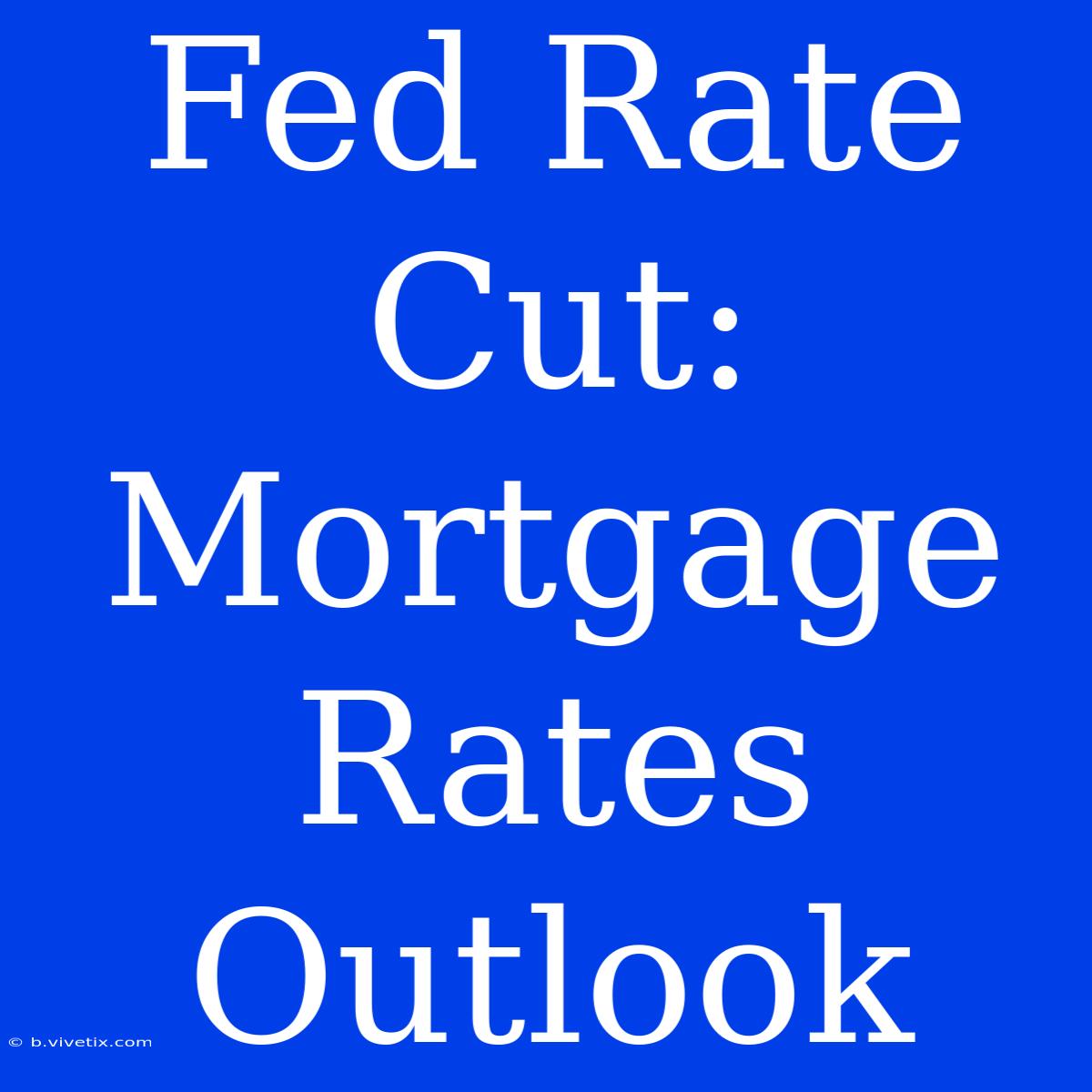 Fed Rate Cut:  Mortgage Rates  Outlook 