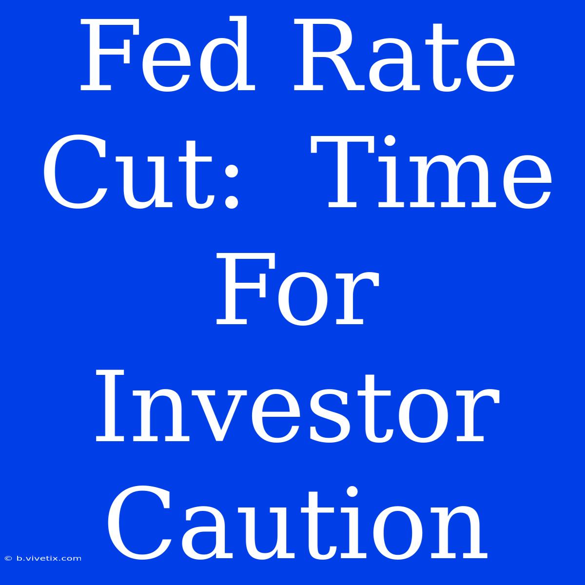 Fed Rate Cut:  Time For Investor Caution