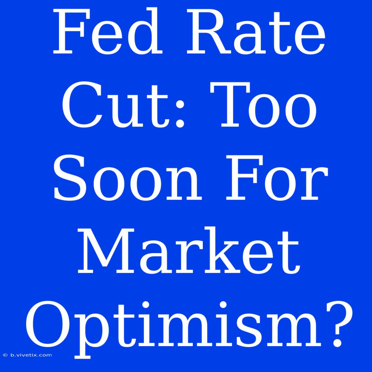 Fed Rate Cut: Too Soon For Market Optimism?