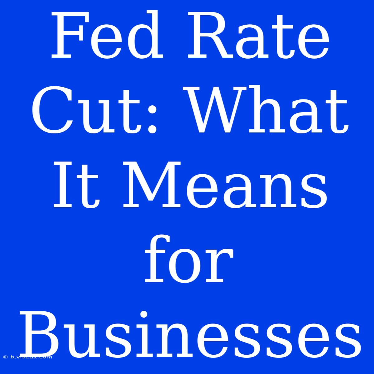 Fed Rate Cut: What It Means For Businesses