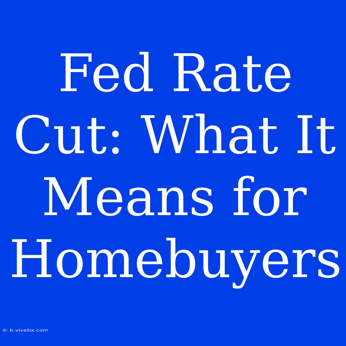 Fed Rate Cut: What It Means For Homebuyers