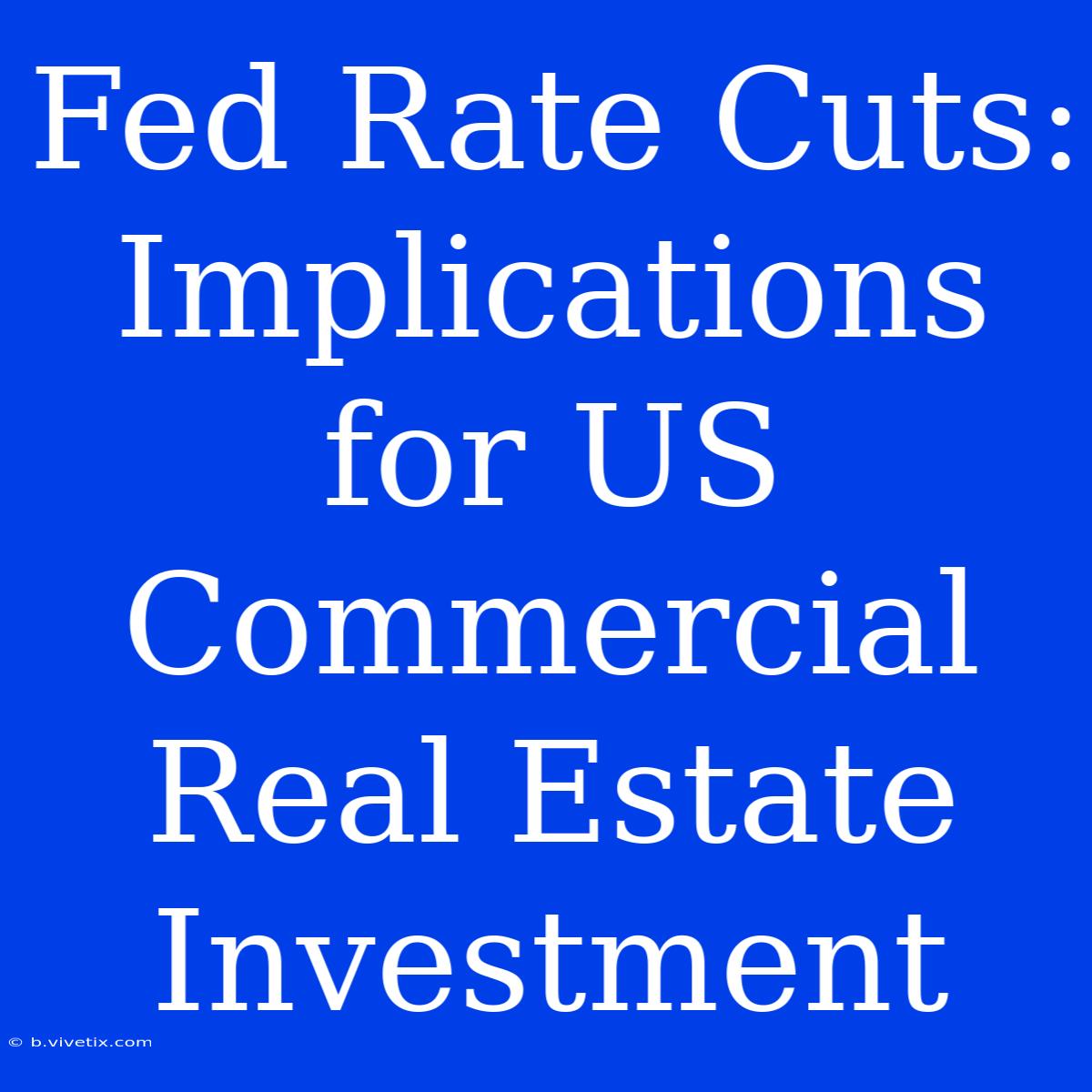 Fed Rate Cuts: Implications For US Commercial Real Estate Investment 