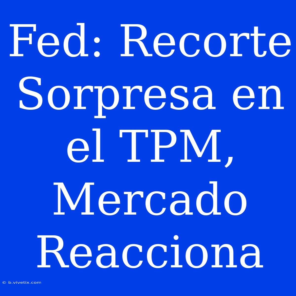 Fed: Recorte Sorpresa En El TPM, Mercado Reacciona