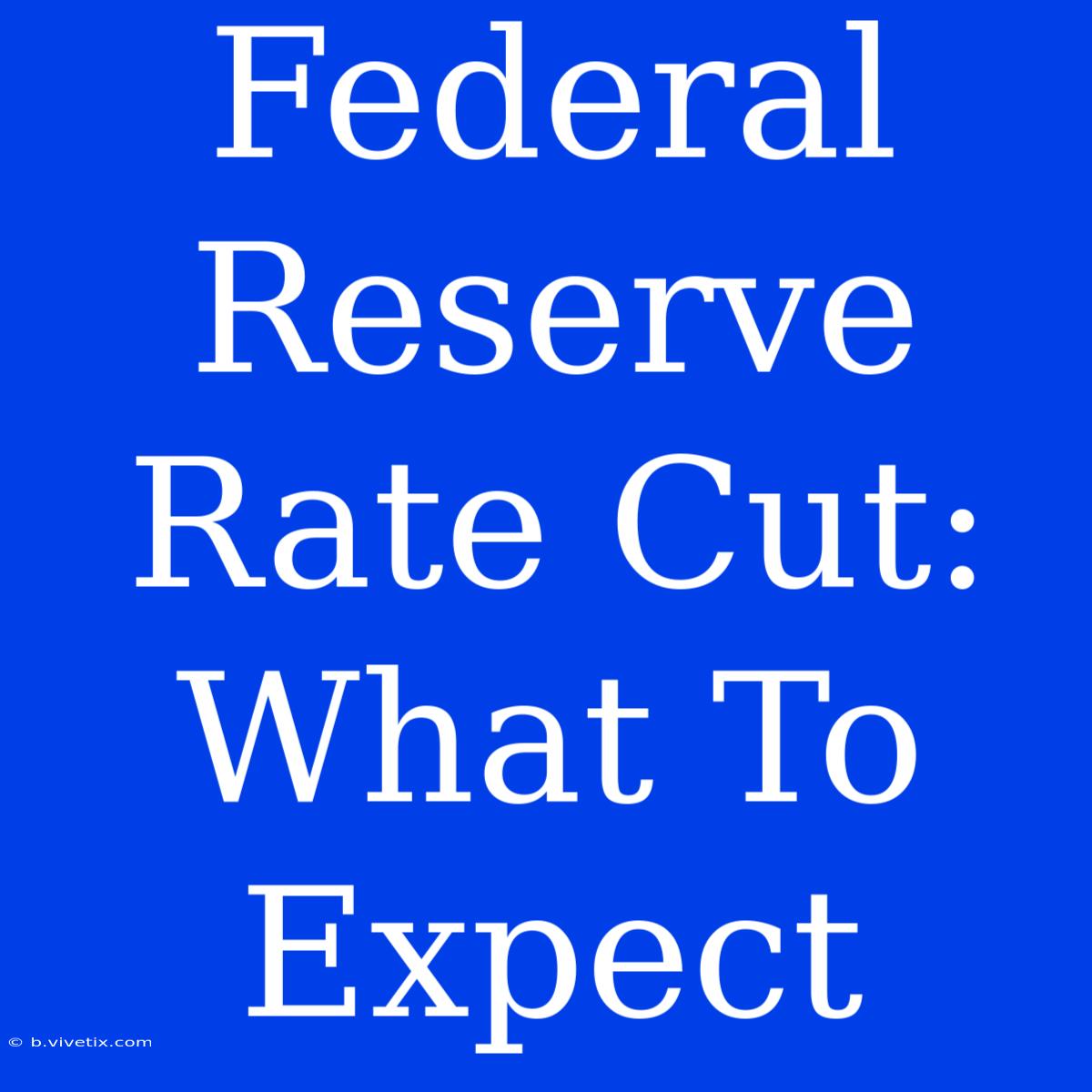 Federal Reserve Rate Cut: What To Expect