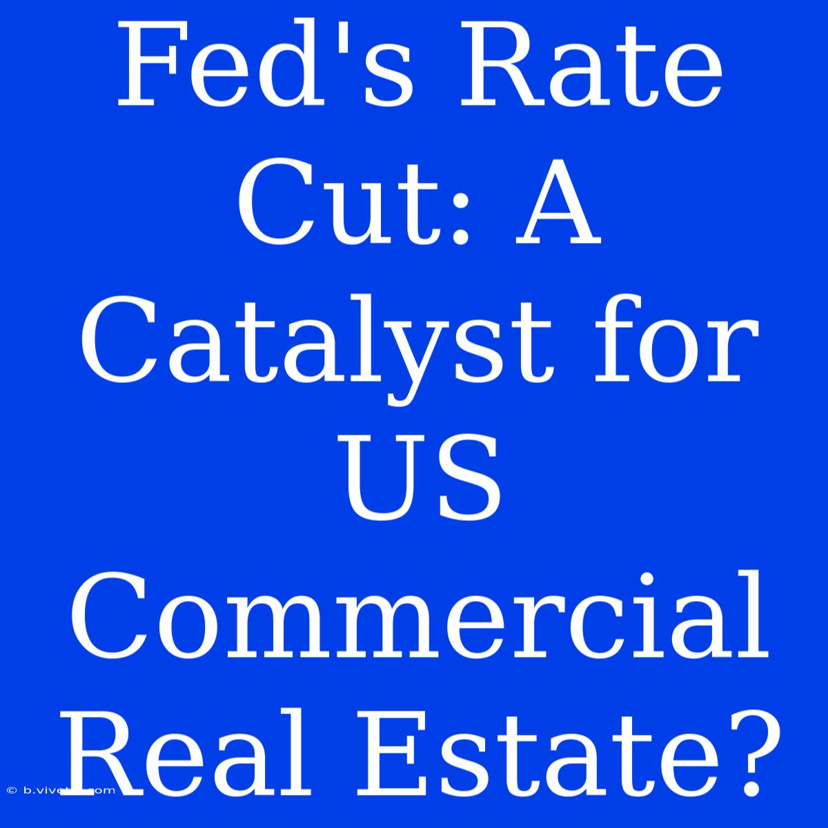 Fed's Rate Cut: A Catalyst For US Commercial Real Estate?