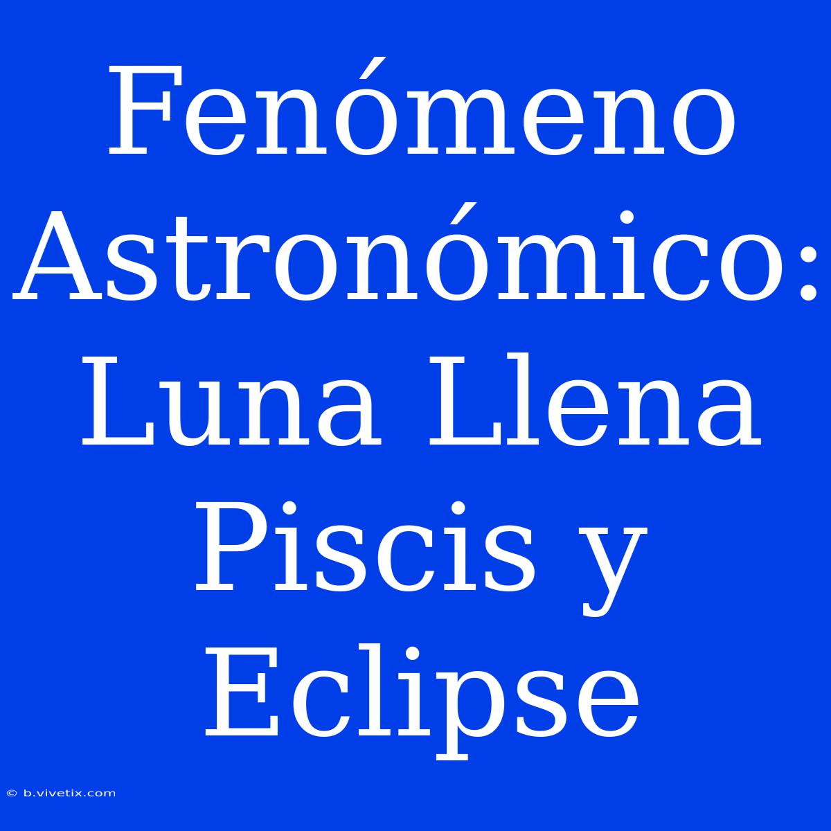 Fenómeno Astronómico: Luna Llena Piscis Y Eclipse