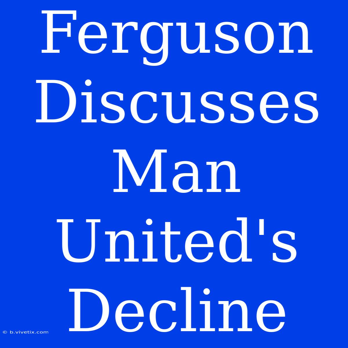 Ferguson Discusses Man United's Decline