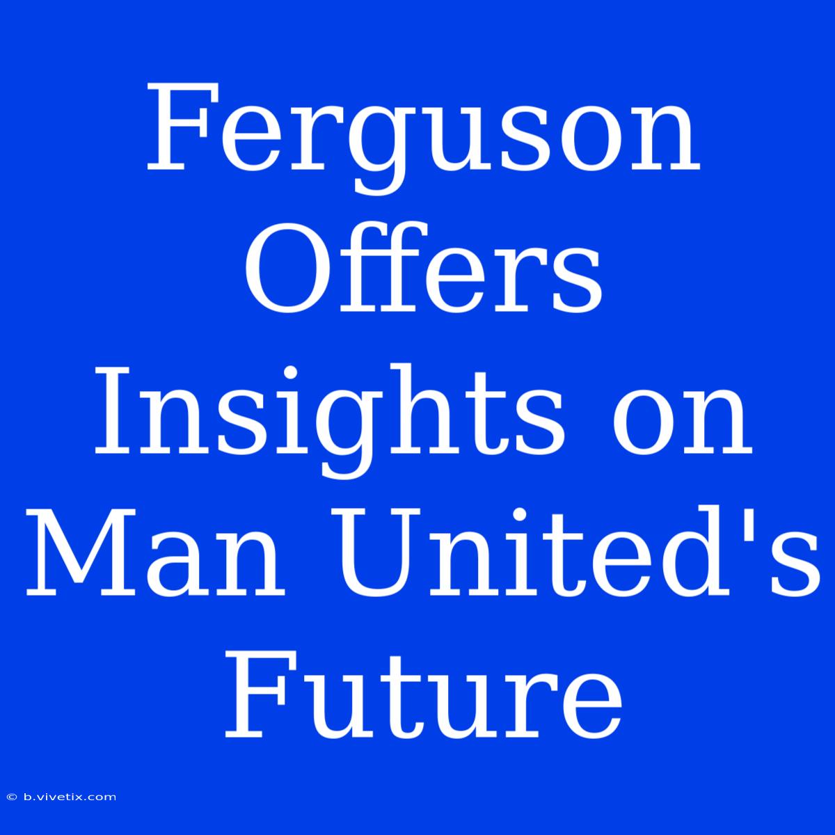 Ferguson Offers Insights On Man United's Future