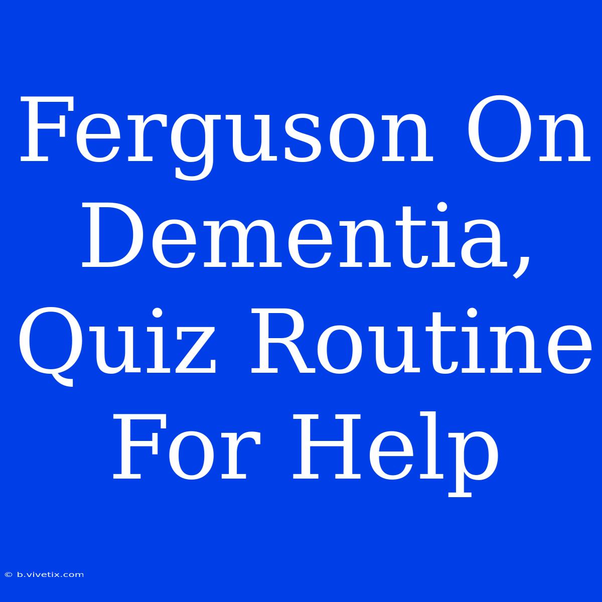 Ferguson On Dementia, Quiz Routine For Help