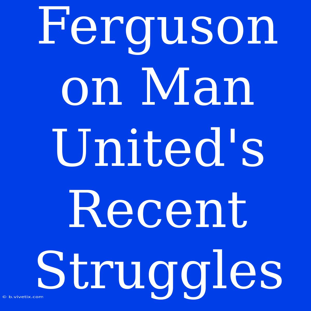 Ferguson On Man United's Recent Struggles