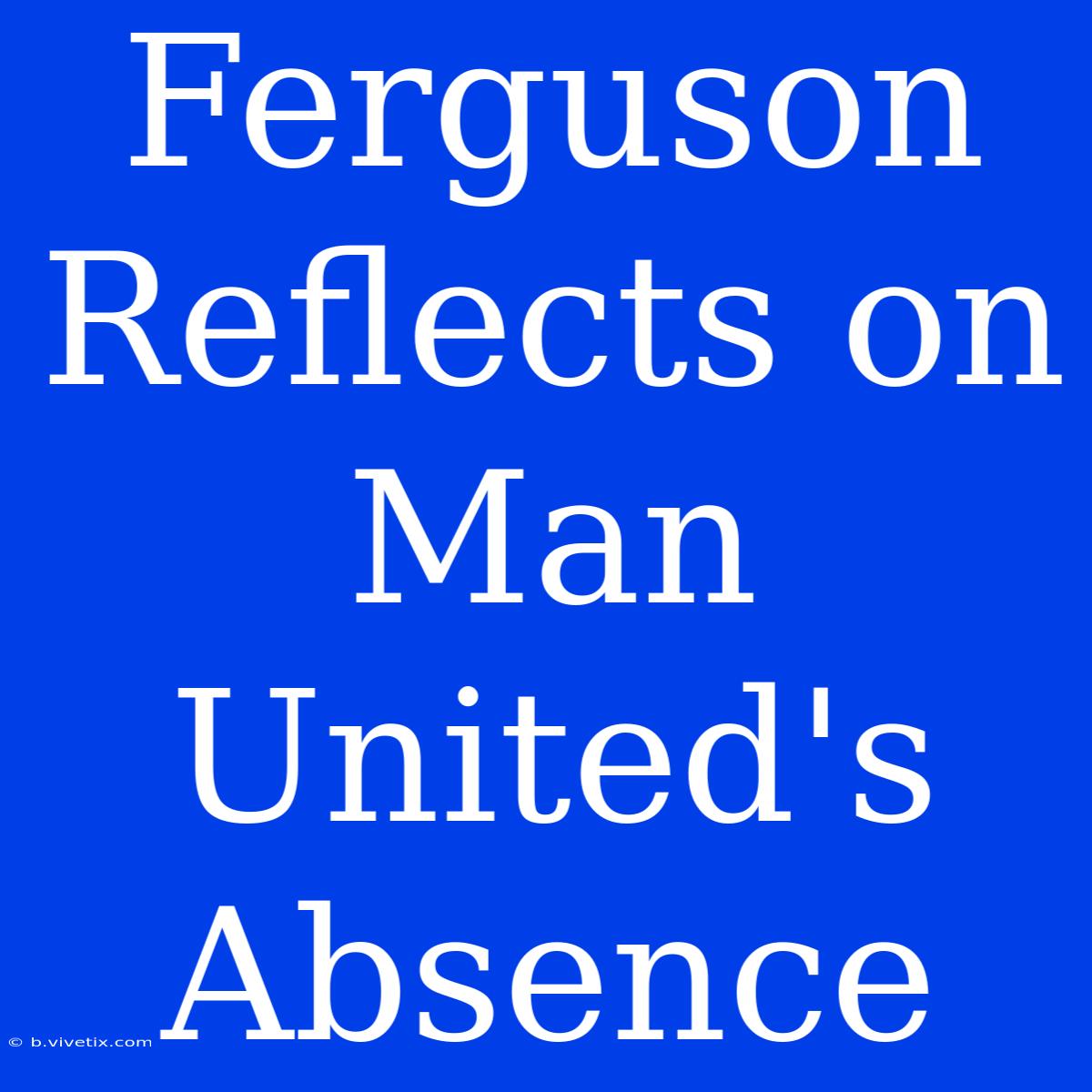 Ferguson Reflects On Man United's Absence