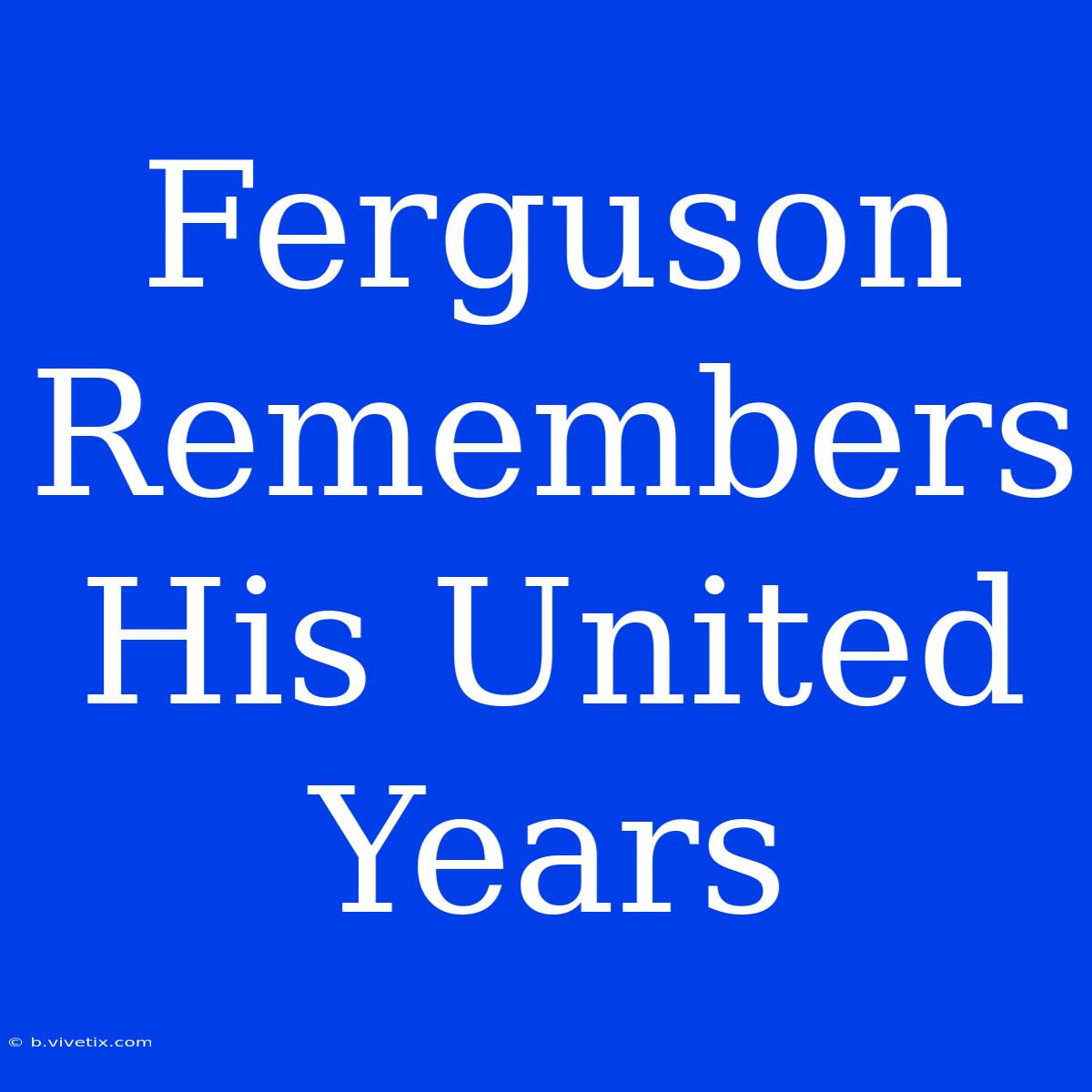 Ferguson Remembers His United Years 