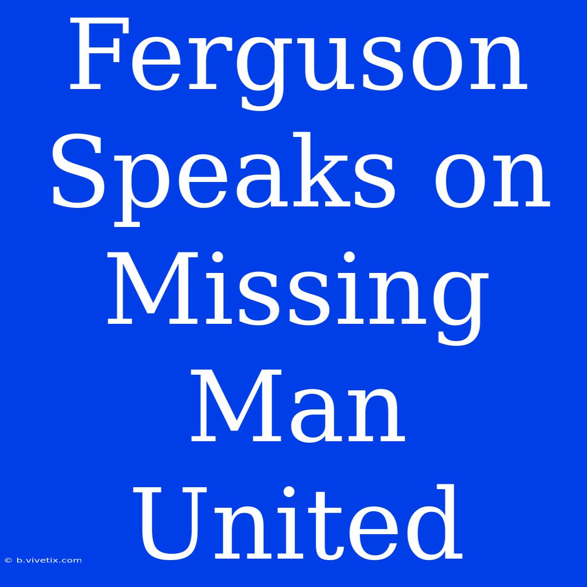 Ferguson Speaks On Missing Man United