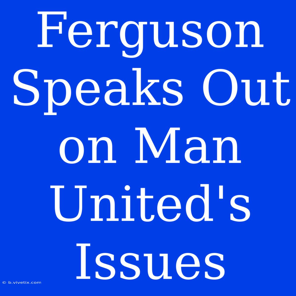 Ferguson Speaks Out On Man United's Issues