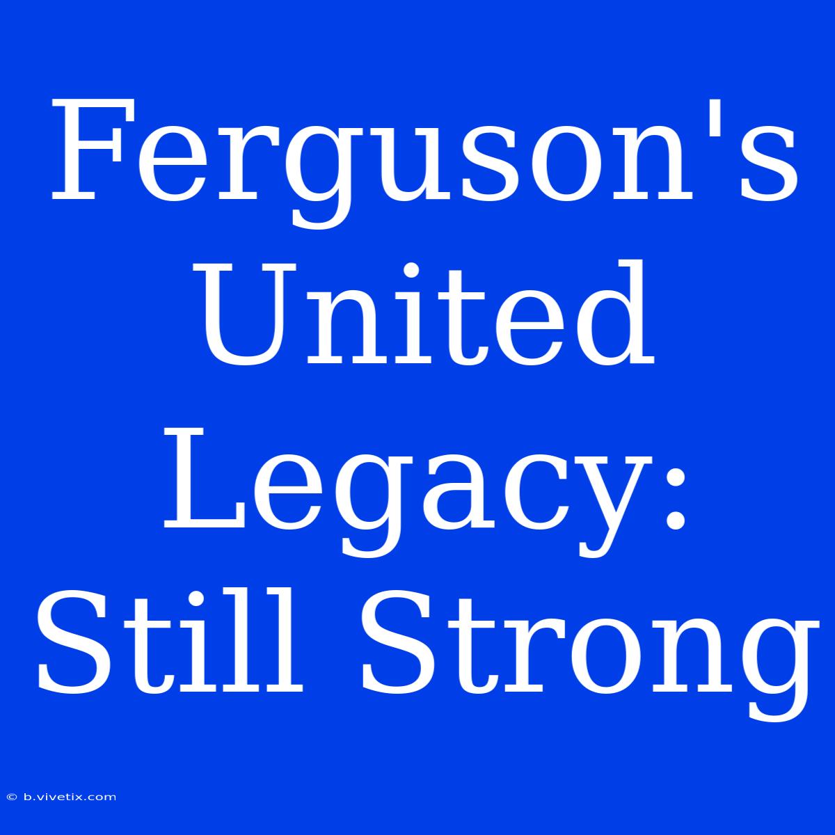 Ferguson's United Legacy: Still Strong