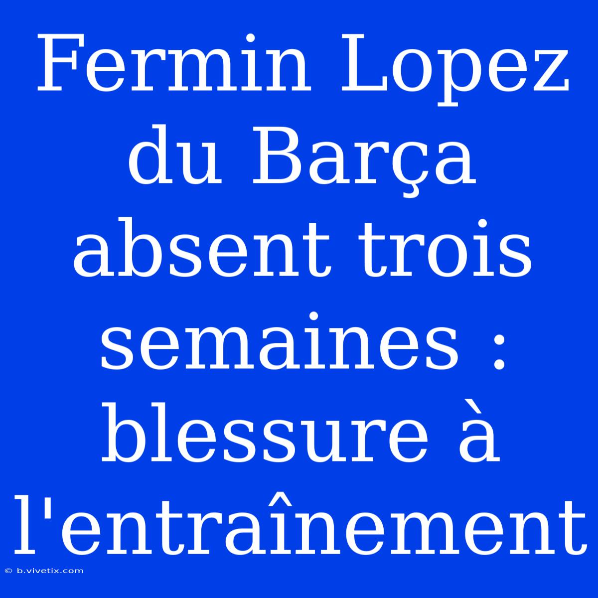 Fermin Lopez Du Barça Absent Trois Semaines : Blessure À L'entraînement