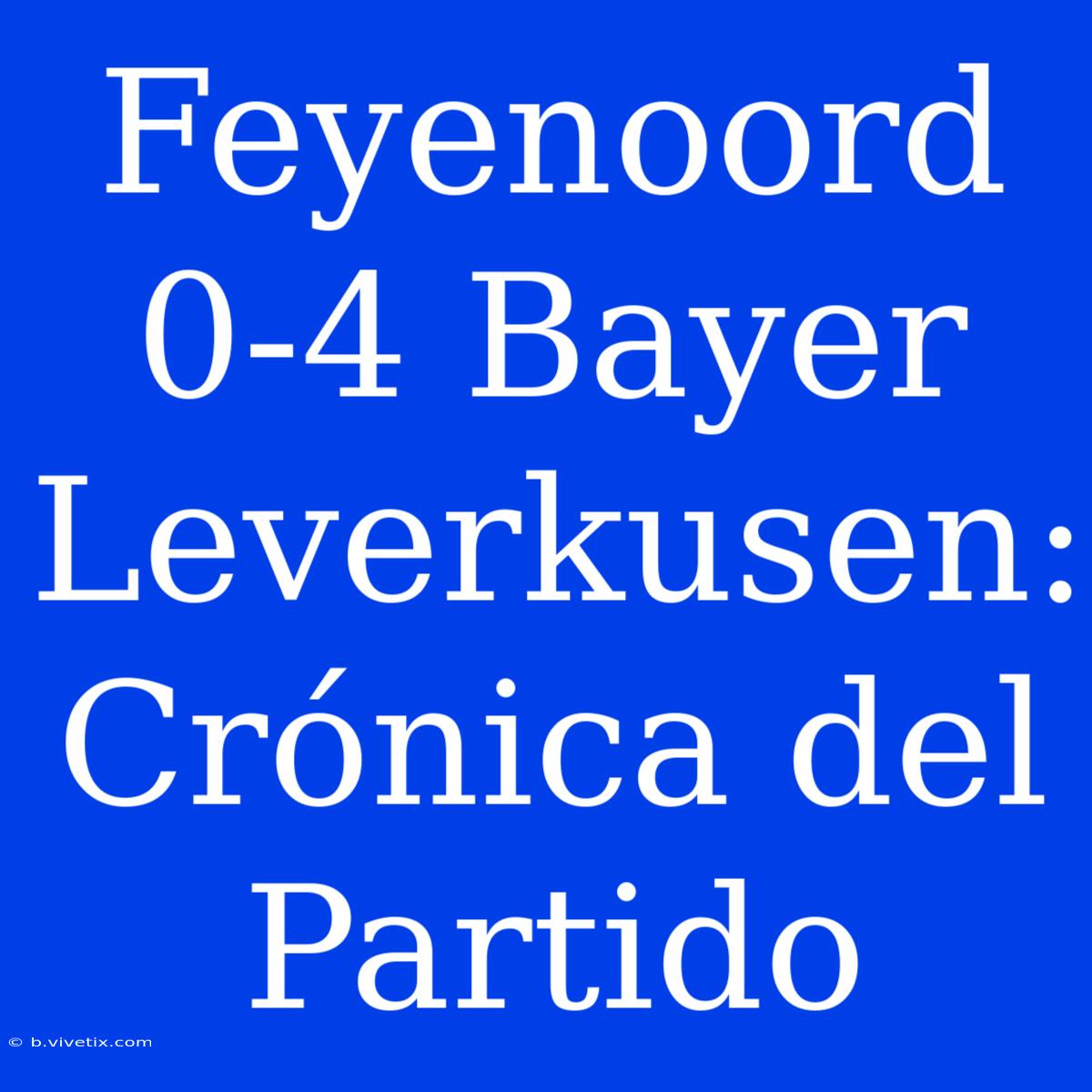 Feyenoord 0-4 Bayer Leverkusen: Crónica Del Partido 