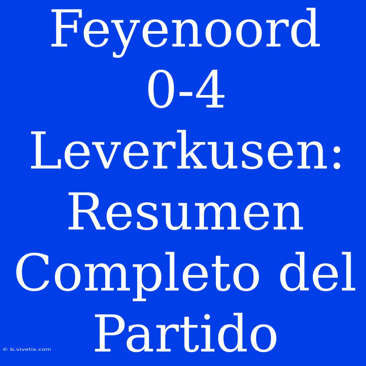 Feyenoord 0-4 Leverkusen: Resumen Completo Del Partido