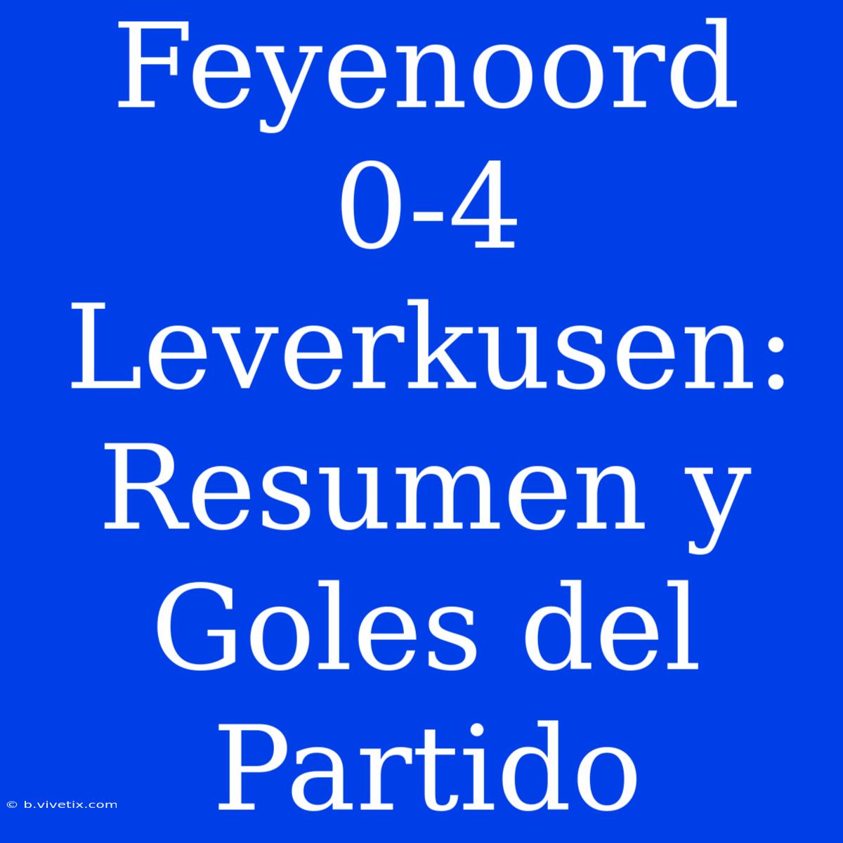 Feyenoord 0-4 Leverkusen: Resumen Y Goles Del Partido