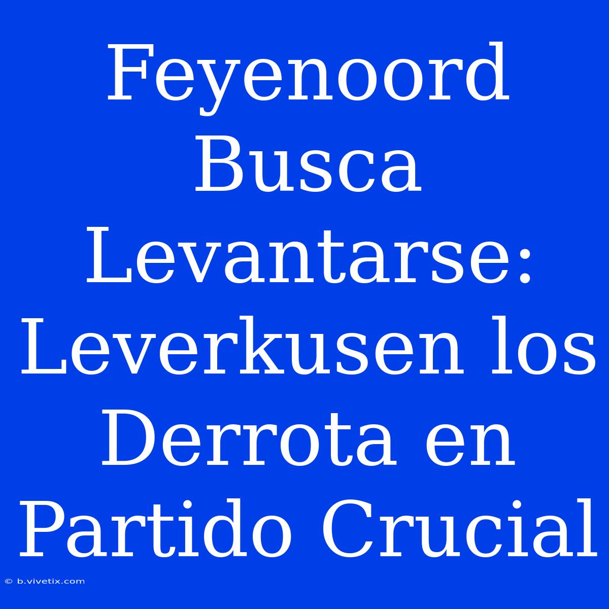 Feyenoord Busca Levantarse: Leverkusen Los Derrota En Partido Crucial 