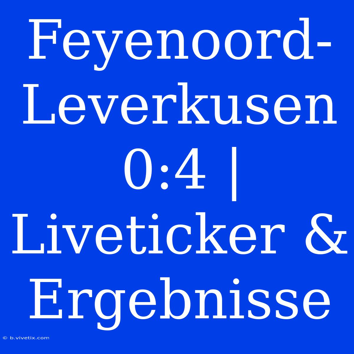 Feyenoord-Leverkusen 0:4 | Liveticker & Ergebnisse