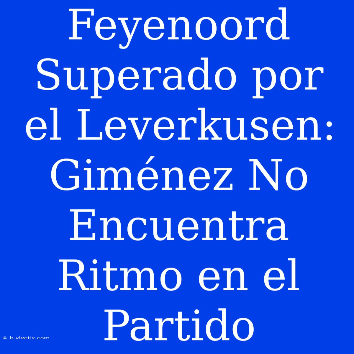 Feyenoord Superado Por El Leverkusen: Giménez No Encuentra Ritmo En El Partido