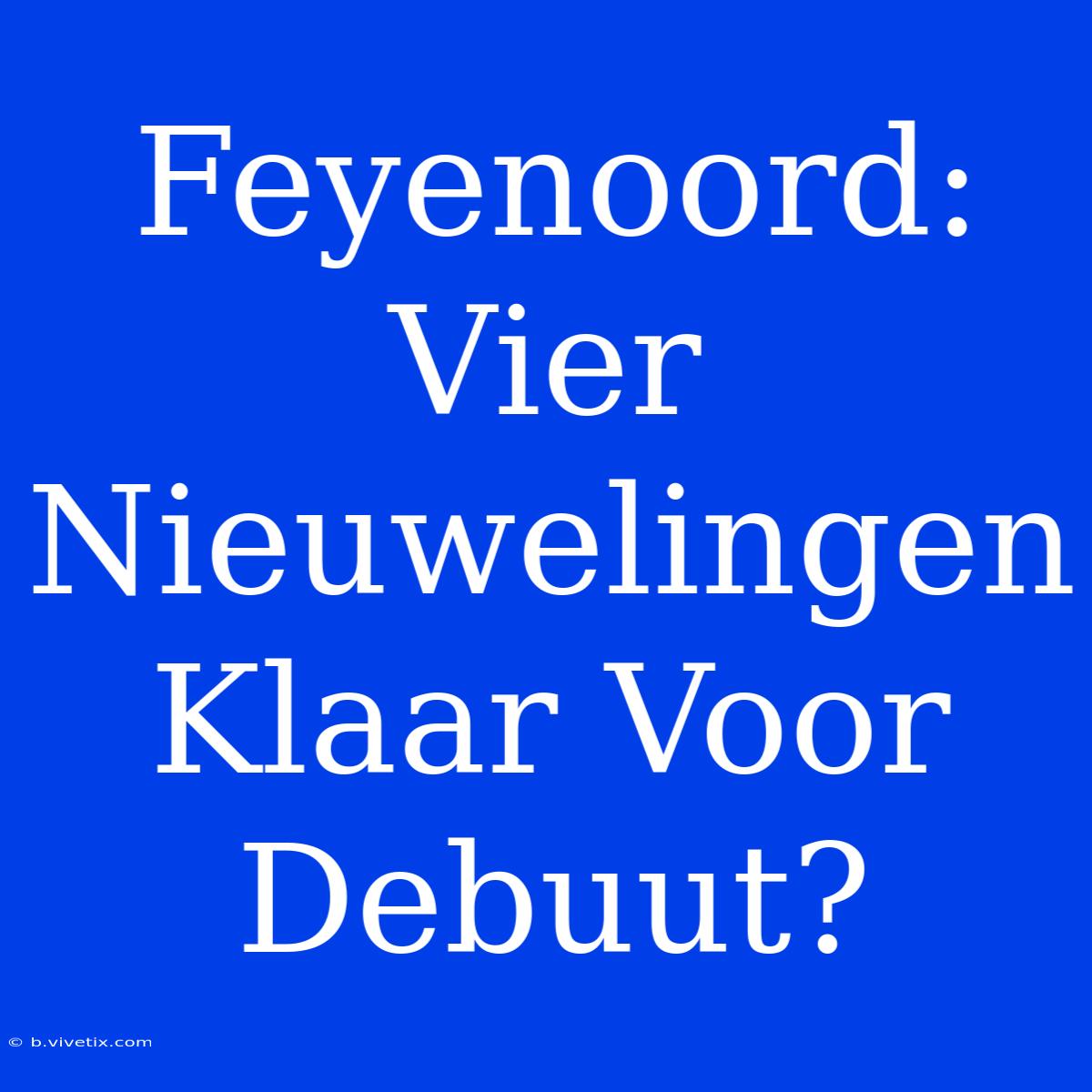 Feyenoord: Vier Nieuwelingen Klaar Voor Debuut?