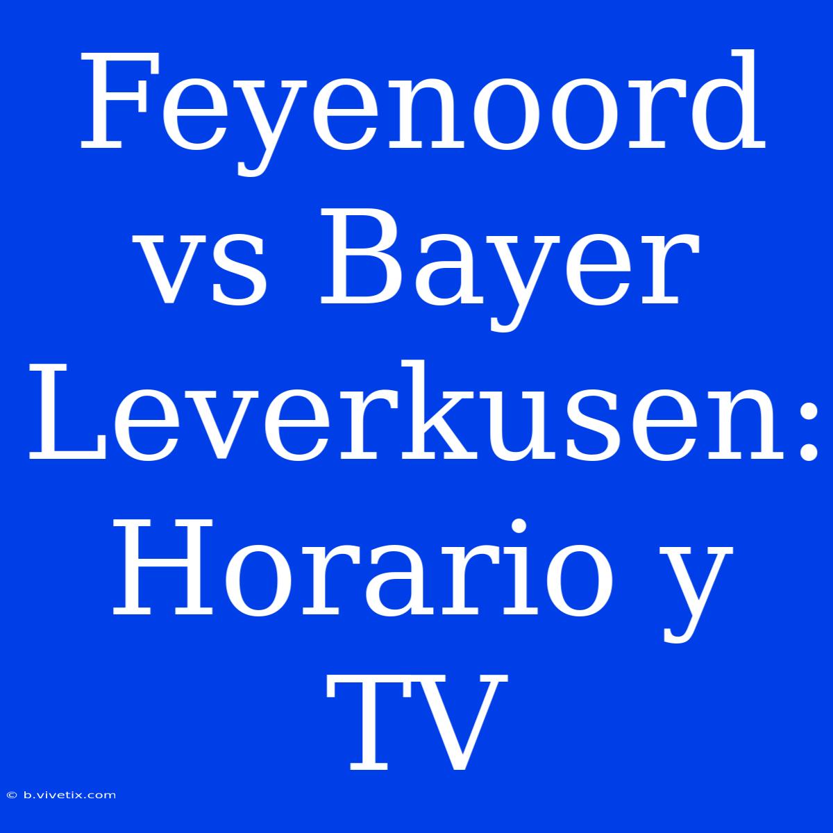 Feyenoord Vs Bayer Leverkusen: Horario Y TV