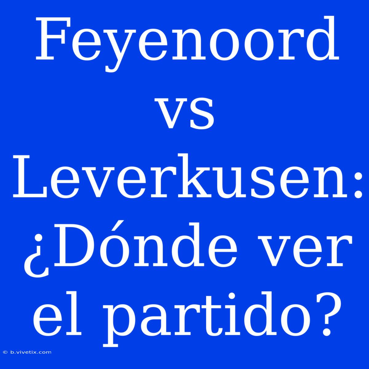 Feyenoord Vs Leverkusen: ¿Dónde Ver El Partido?