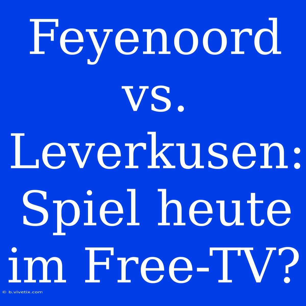 Feyenoord Vs. Leverkusen: Spiel Heute Im Free-TV?