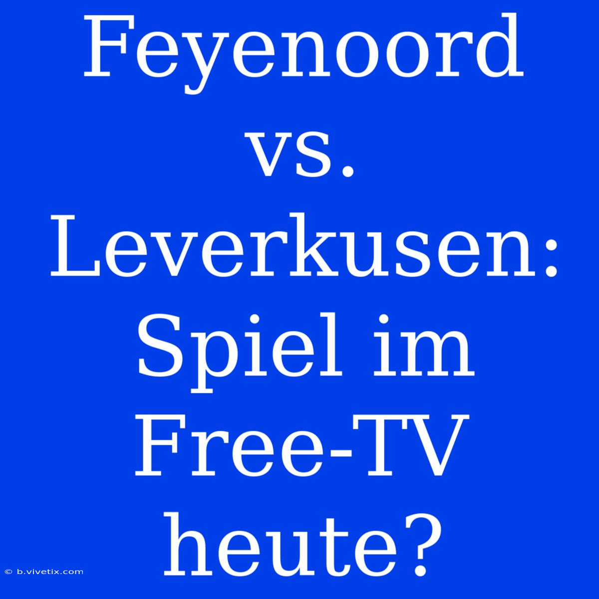 Feyenoord Vs. Leverkusen: Spiel Im Free-TV Heute? 