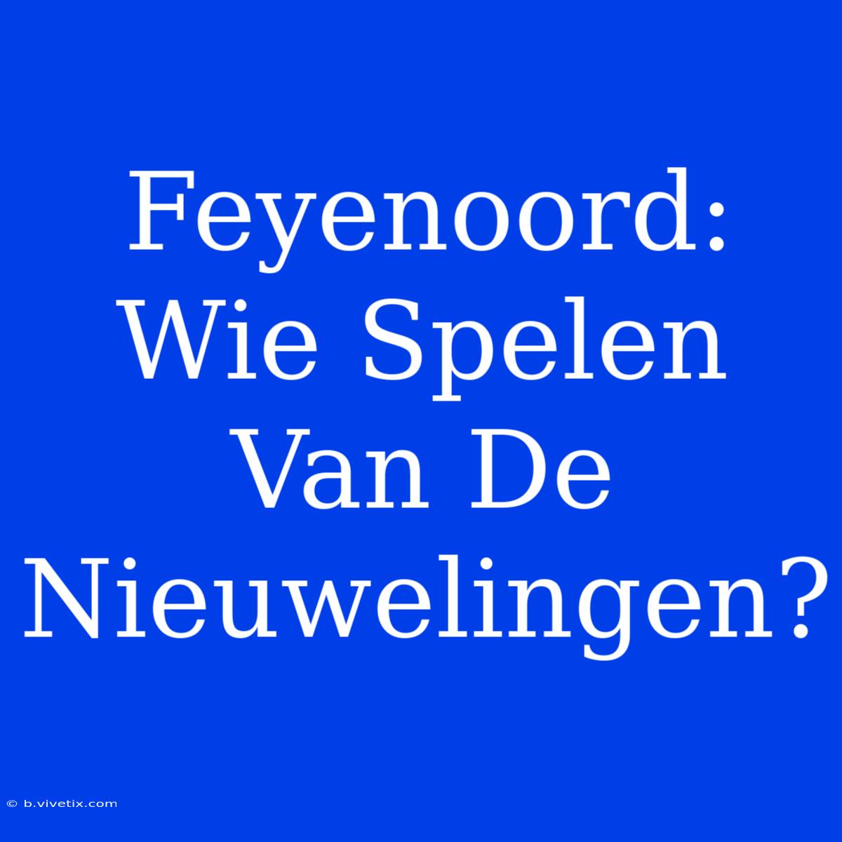 Feyenoord: Wie Spelen Van De Nieuwelingen?