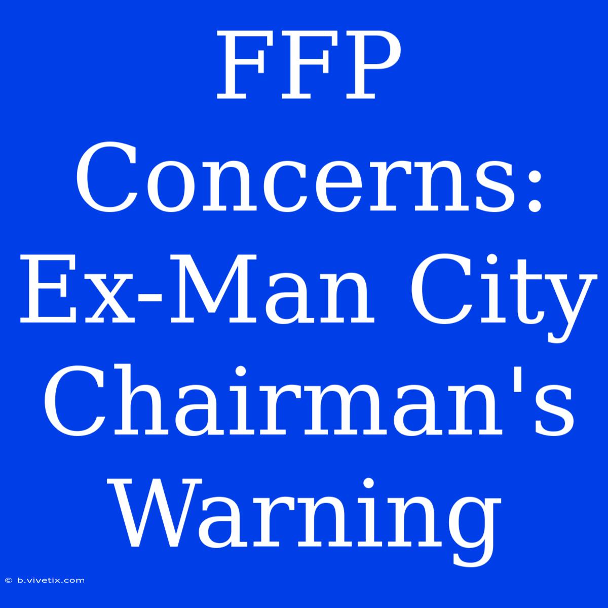 FFP Concerns: Ex-Man City Chairman's Warning