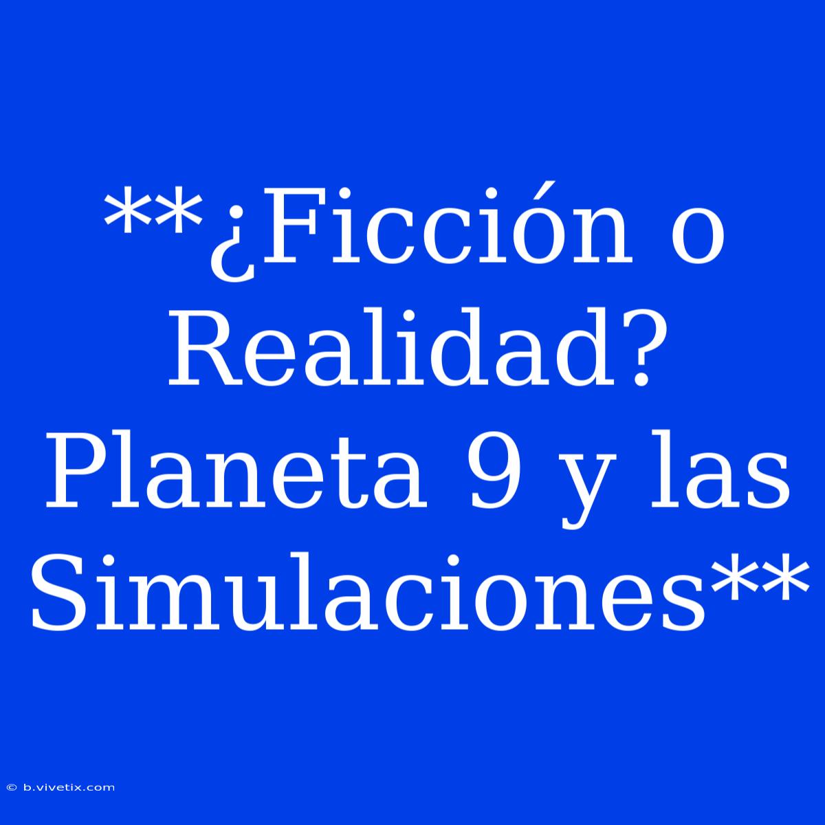 **¿Ficción O Realidad?  Planeta 9 Y Las Simulaciones** 