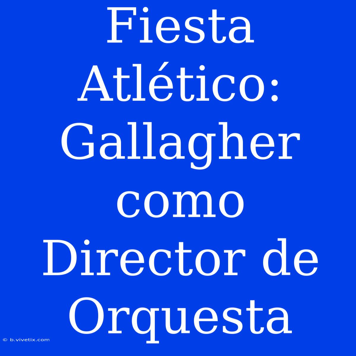 Fiesta Atlético: Gallagher Como Director De Orquesta