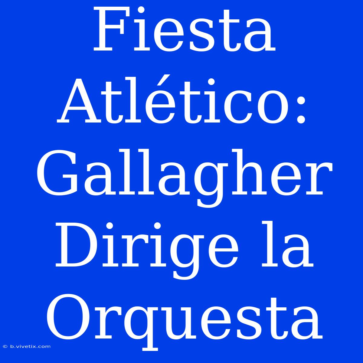 Fiesta Atlético: Gallagher Dirige La Orquesta 