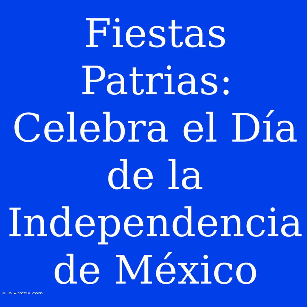 Fiestas Patrias: Celebra El Día De La Independencia De México