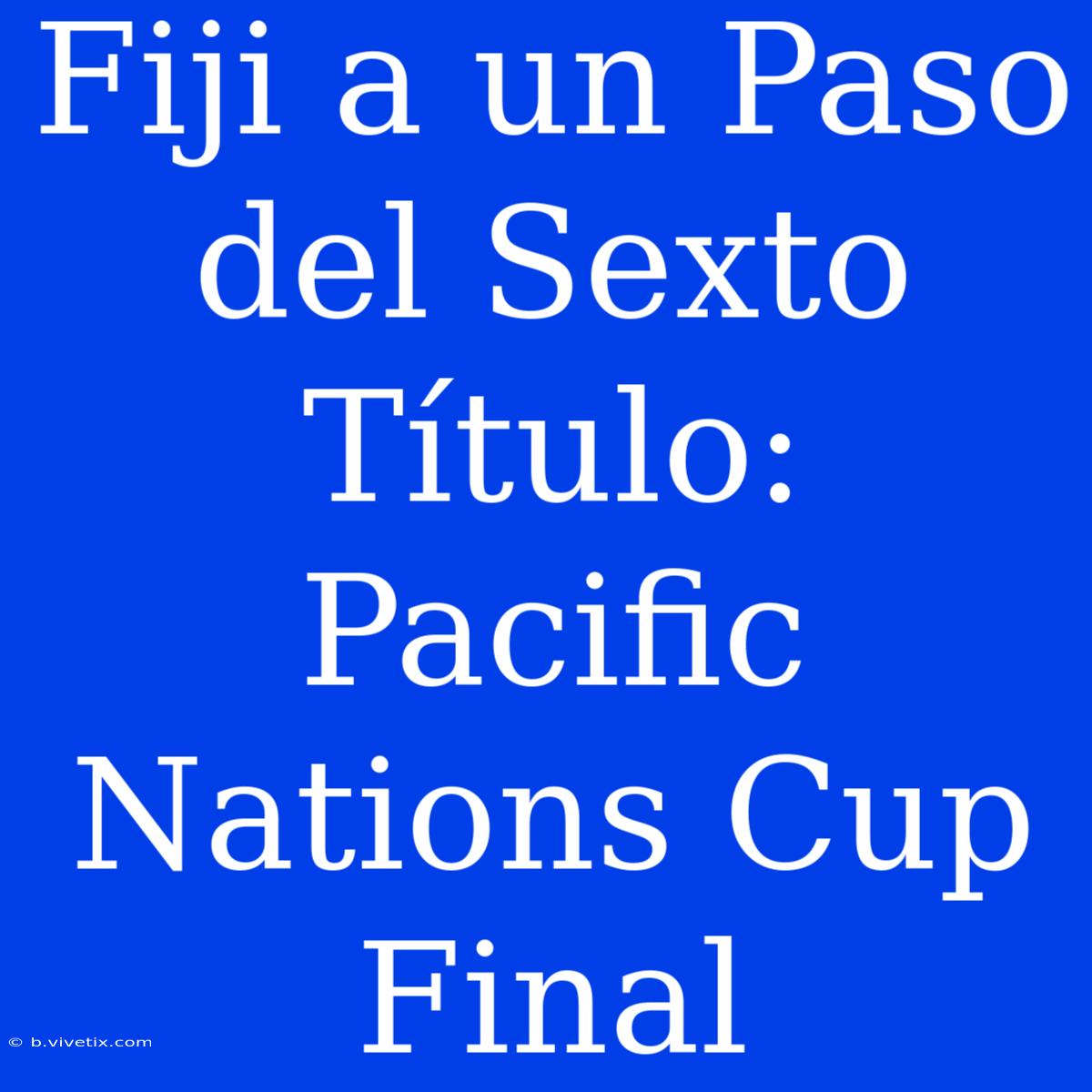 Fiji A Un Paso Del Sexto Título: Pacific Nations Cup Final