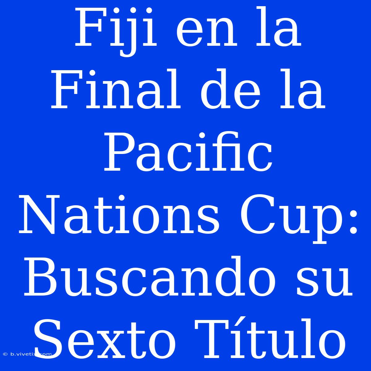 Fiji En La Final De La Pacific Nations Cup: Buscando Su Sexto Título