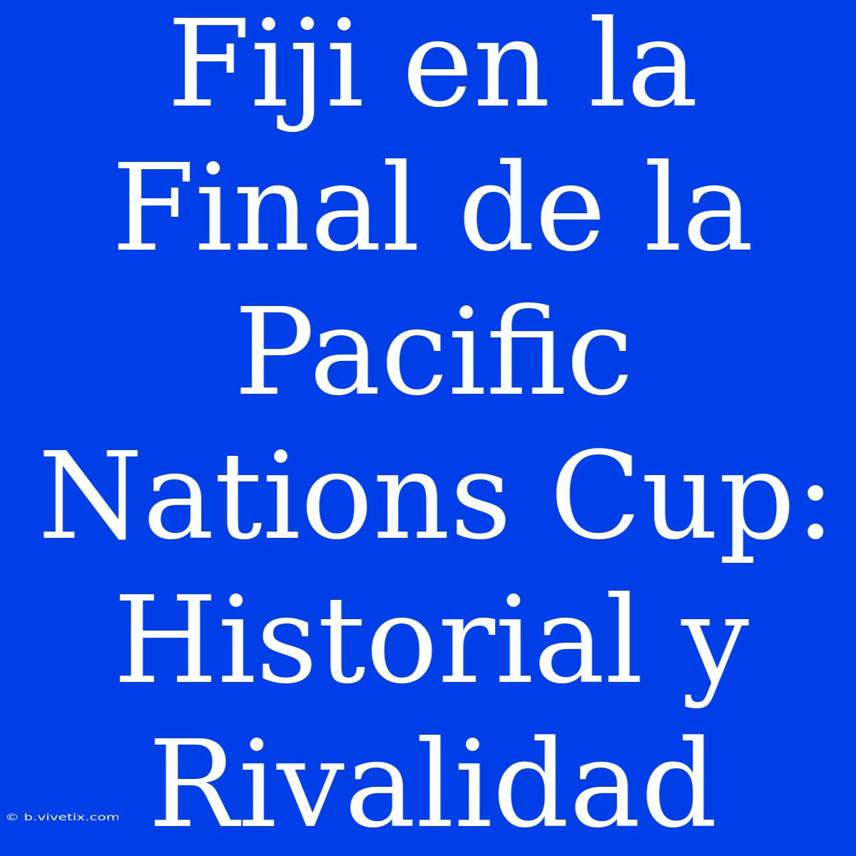 Fiji En La Final De La Pacific Nations Cup: Historial Y Rivalidad