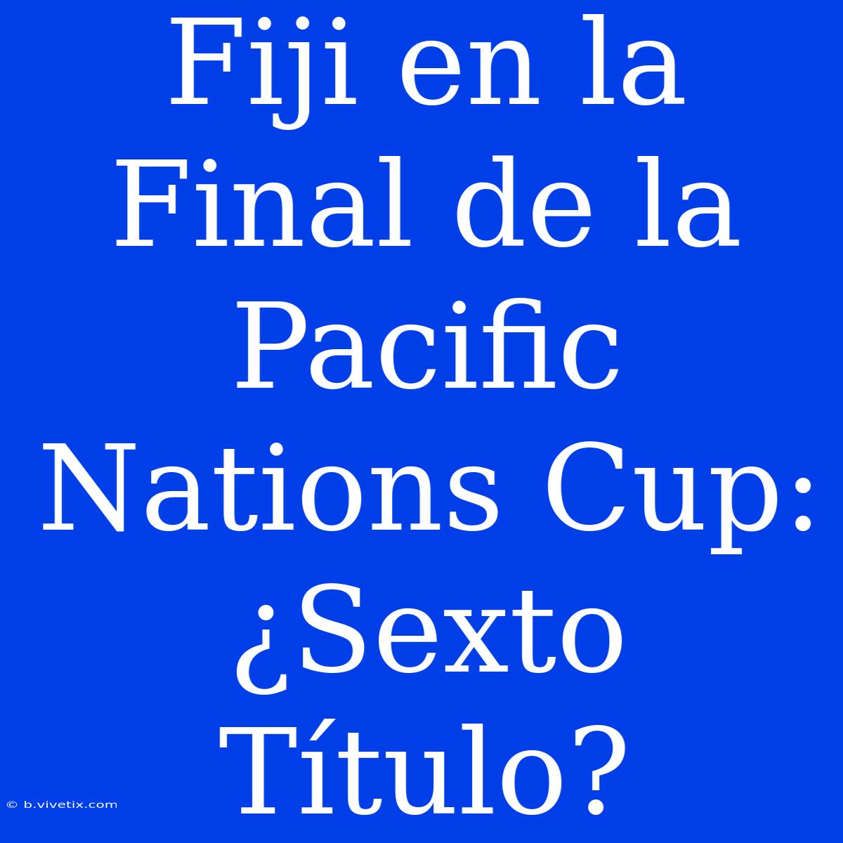 Fiji En La Final De La Pacific Nations Cup: ¿Sexto Título?