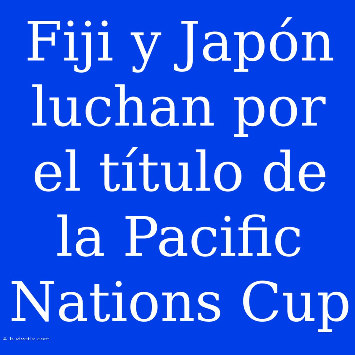 Fiji Y Japón Luchan Por El Título De La Pacific Nations Cup