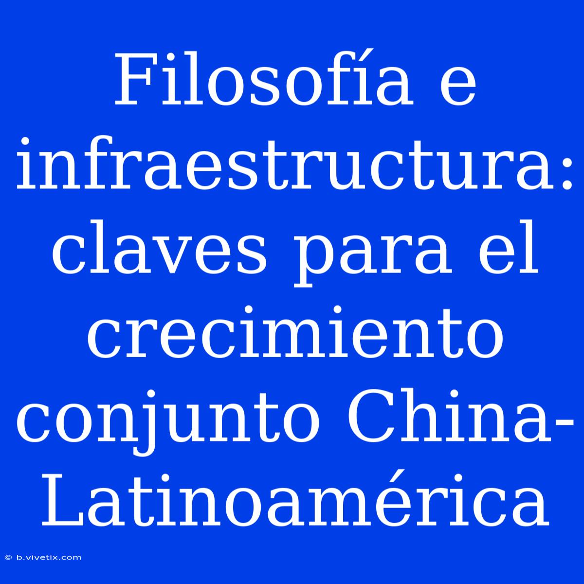 Filosofía E Infraestructura: Claves Para El Crecimiento Conjunto China-Latinoamérica