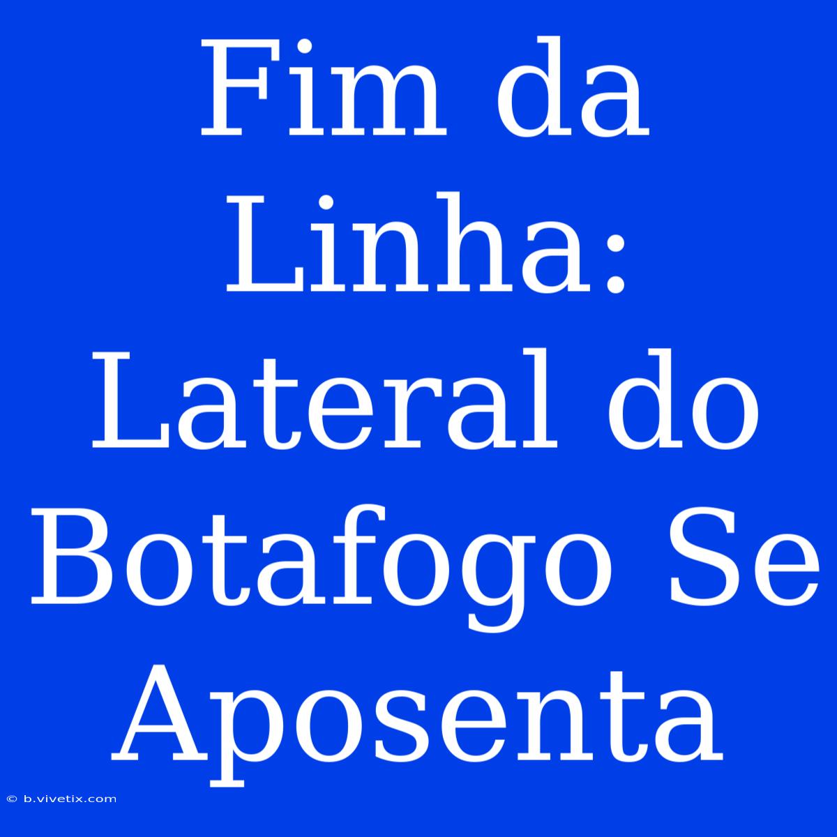 Fim Da Linha: Lateral Do Botafogo Se Aposenta