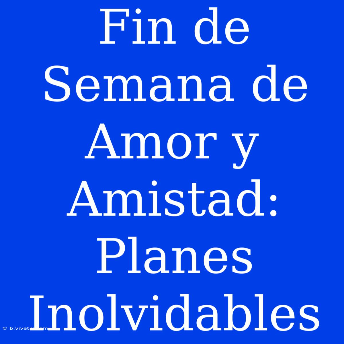 Fin De Semana De Amor Y Amistad: Planes Inolvidables