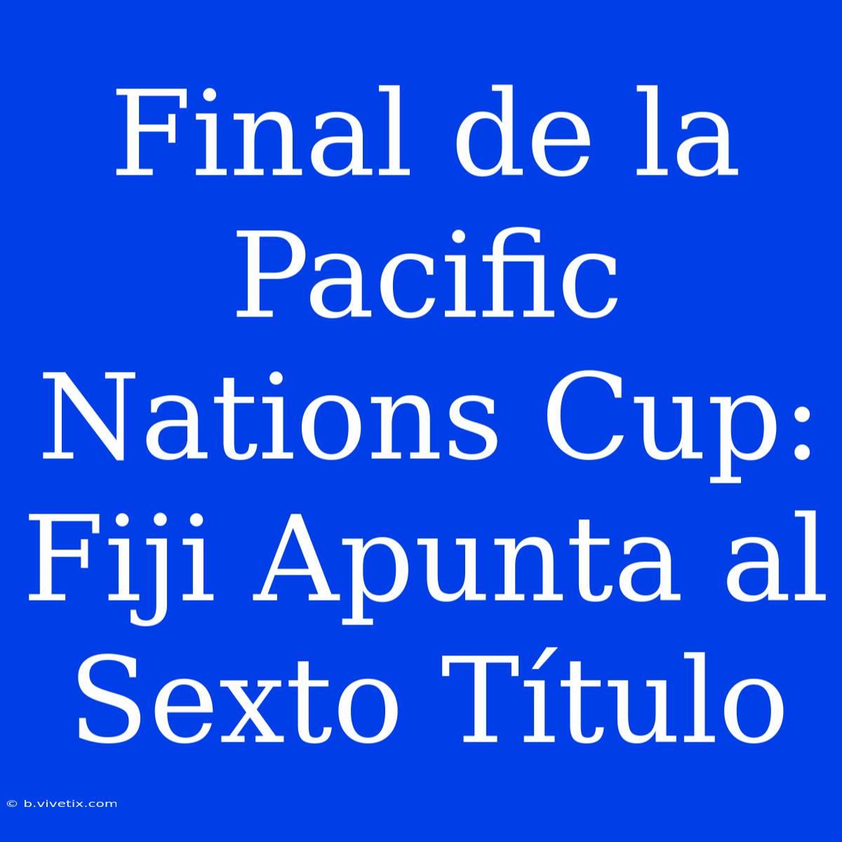 Final De La Pacific Nations Cup: Fiji Apunta Al Sexto Título