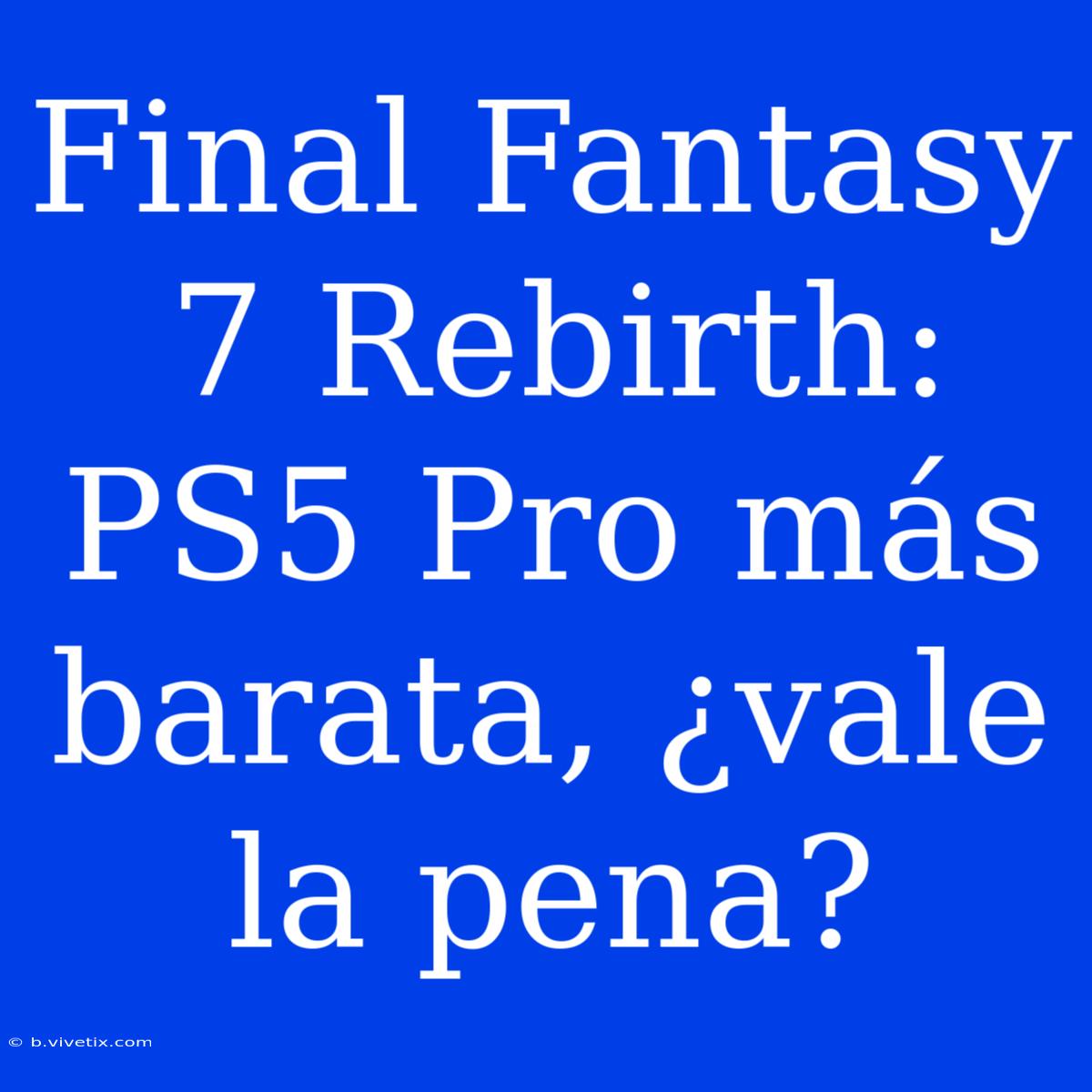 Final Fantasy 7 Rebirth: PS5 Pro Más Barata, ¿vale La Pena?